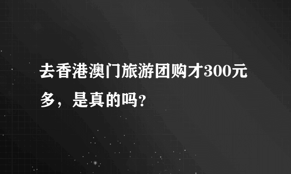 去香港澳门旅游团购才300元多，是真的吗？