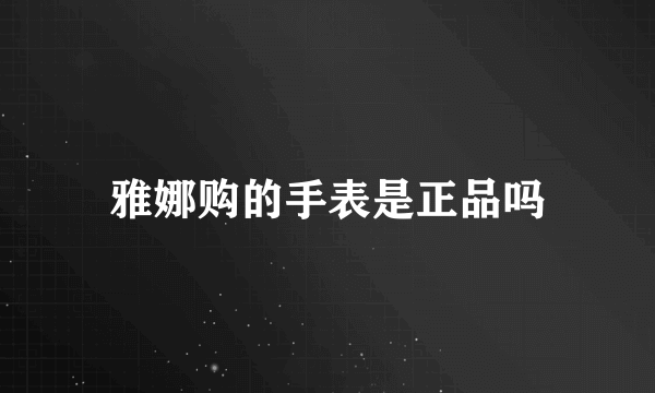 雅娜购的手表是正品吗