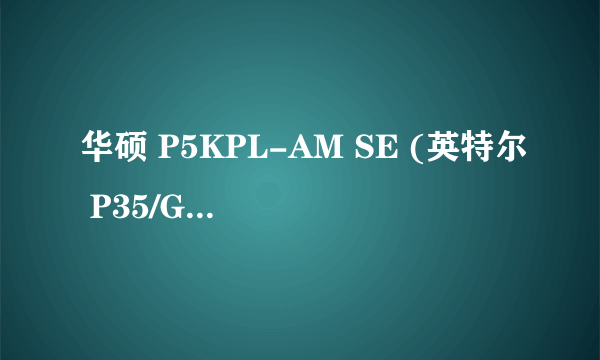 华硕 P5KPL-AM SE (英特尔 P35/G33/G31/P31 Express - ICH7)最高能用什么显卡