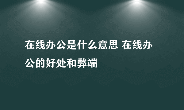 在线办公是什么意思 在线办公的好处和弊端