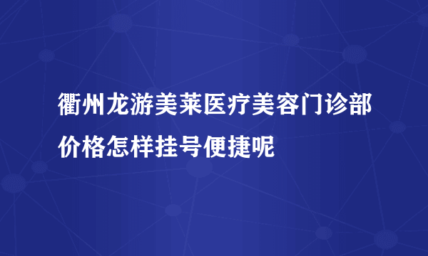 衢州龙游美莱医疗美容门诊部价格怎样挂号便捷呢