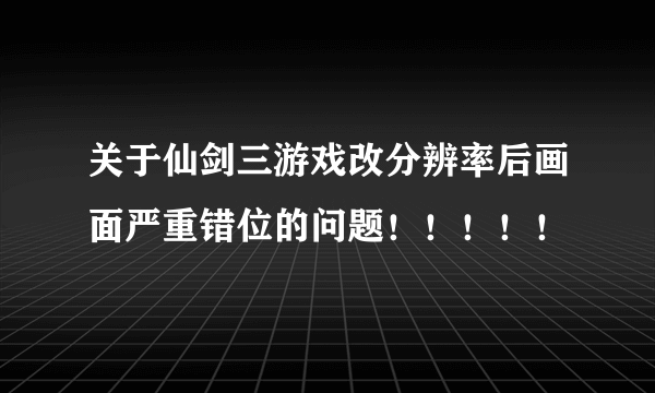 关于仙剑三游戏改分辨率后画面严重错位的问题！！！！！