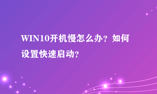 WIN10开机慢怎么办？如何设置快速启动？