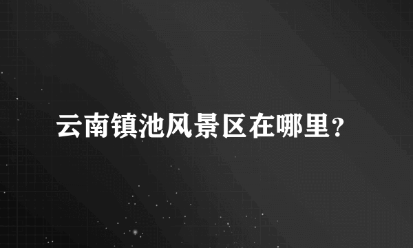 云南镇池风景区在哪里？