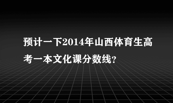 预计一下2014年山西体育生高考一本文化课分数线？