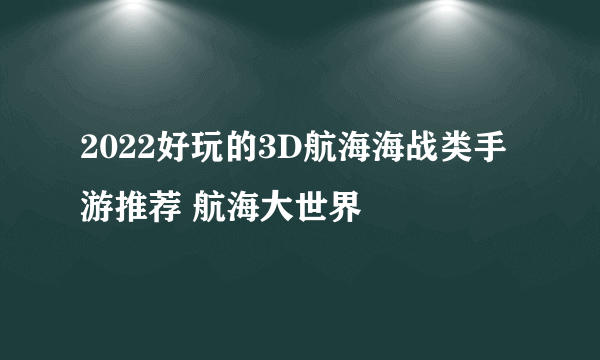 2022好玩的3D航海海战类手游推荐 航海大世界