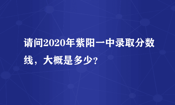 请问2020年紫阳一中录取分数线，大概是多少？