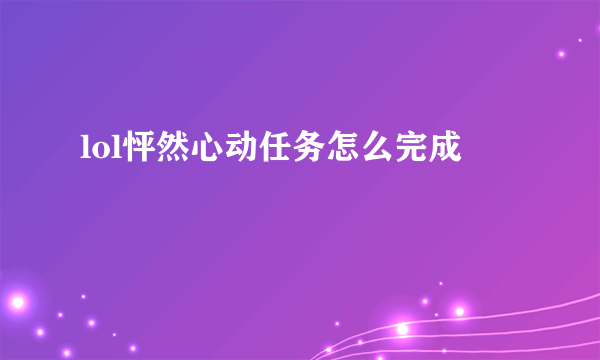 lol怦然心动任务怎么完成