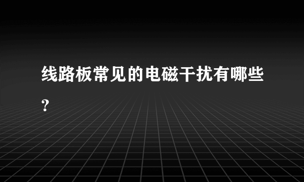 线路板常见的电磁干扰有哪些？