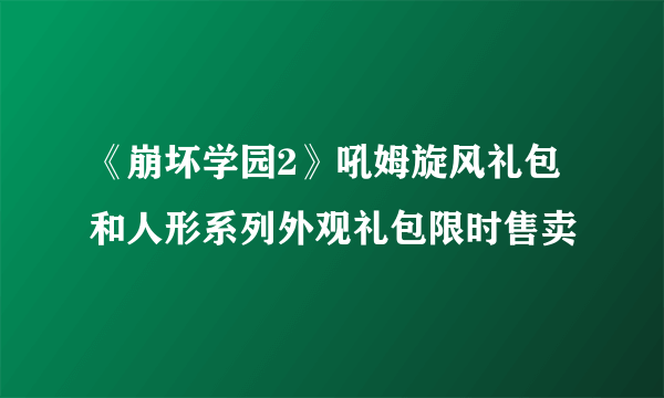 《崩坏学园2》吼姆旋风礼包和人形系列外观礼包限时售卖