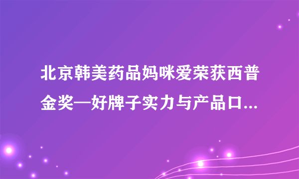 北京韩美药品妈咪爱荣获西普金奖—好牌子实力与产品口碑的双认可