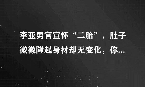 李亚男官宣怀“二胎”，肚子微微隆起身材却无变化，你酸了吗？