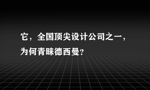 它，全国顶尖设计公司之一，为何青睐德西曼？