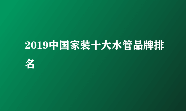 2019中国家装十大水管品牌排名