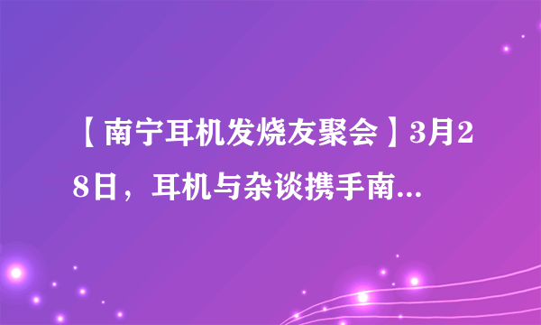 【南宁耳机发烧友聚会】3月28日，耳机与杂谈携手南宁A2006相约南宁！