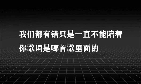 我们都有错只是一直不能陪着你歌词是哪首歌里面的