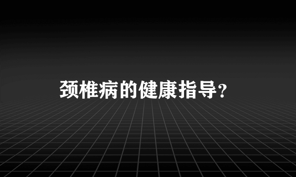 颈椎病的健康指导？