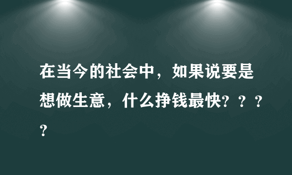 在当今的社会中，如果说要是想做生意，什么挣钱最快？？？？