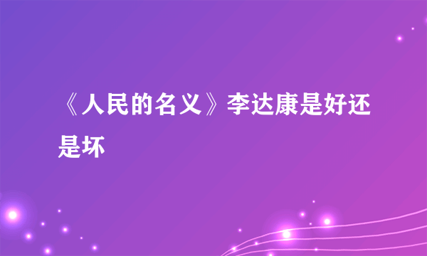 《人民的名义》李达康是好还是坏