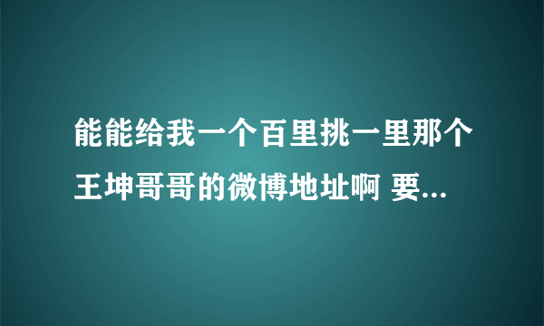 能能给我一个百里挑一里那个王坤哥哥的微博地址啊 要腾讯的 我想知道他和蔡慧姐姐怎么样了？要真实的