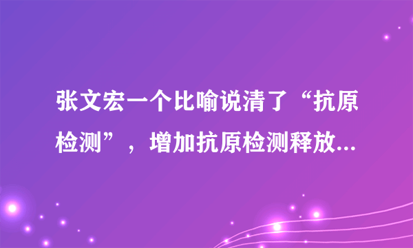 张文宏一个比喻说清了“抗原检测”，增加抗原检测释放了什么信号？