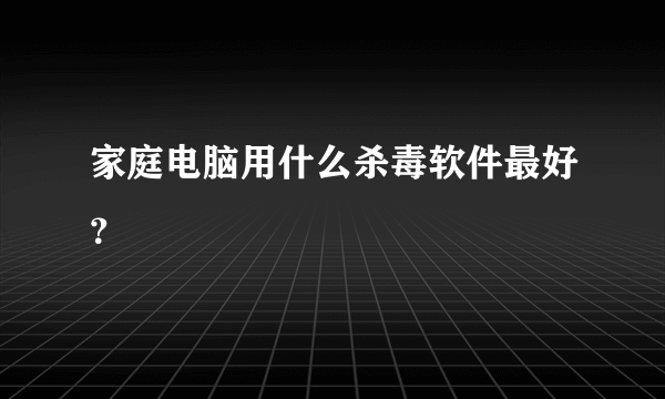 家庭电脑用什么杀毒软件最好？