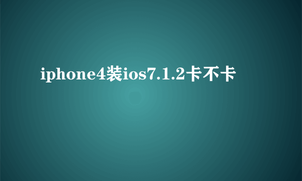 iphone4装ios7.1.2卡不卡