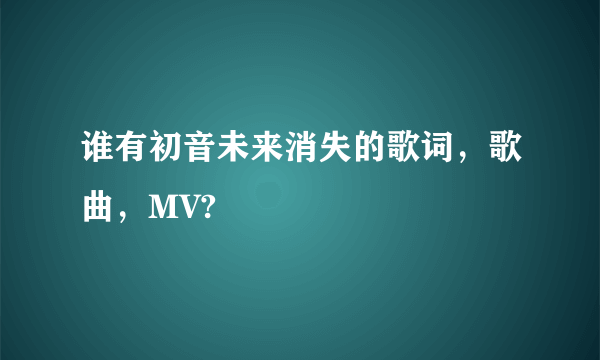 谁有初音未来消失的歌词，歌曲，MV?