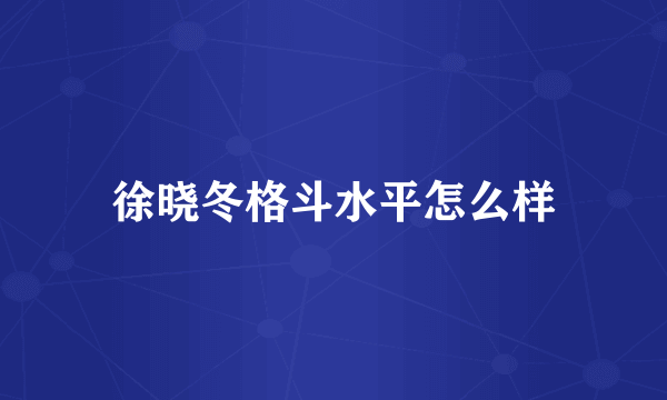 徐晓冬格斗水平怎么样