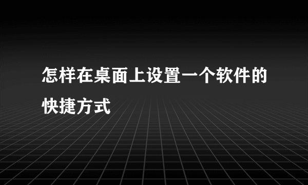 怎样在桌面上设置一个软件的快捷方式