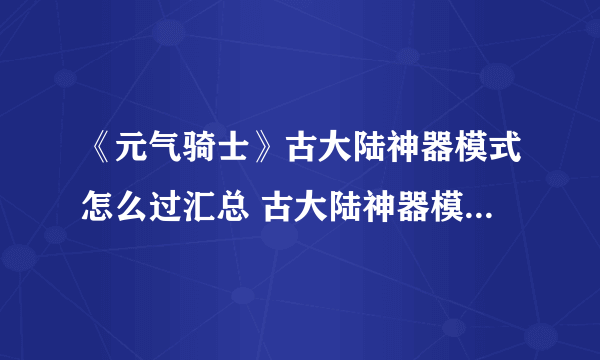 《元气骑士》古大陆神器模式怎么过汇总 古大陆神器模式通关图文全攻略