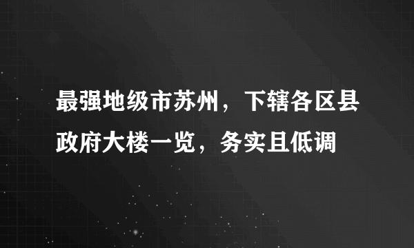 最强地级市苏州，下辖各区县政府大楼一览，务实且低调