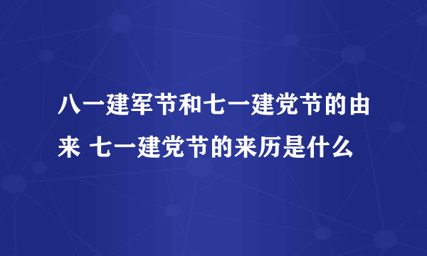 八一建军节和七一建党节的由来 七一建党节的来历是什么