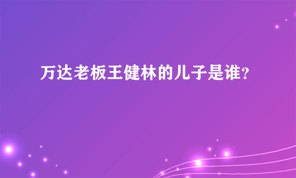 万达老板王健林的儿子是谁？