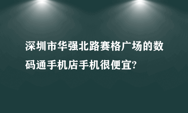 深圳市华强北路赛格广场的数码通手机店手机很便宜?