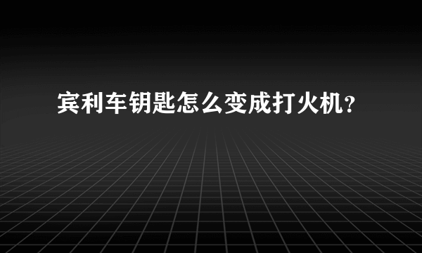 宾利车钥匙怎么变成打火机？