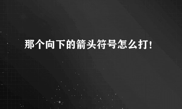 那个向下的箭头符号怎么打！