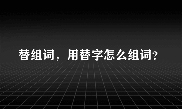 替组词，用替字怎么组词？