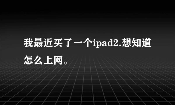 我最近买了一个ipad2.想知道怎么上网。