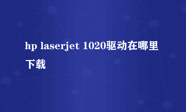 hp laserjet 1020驱动在哪里下载