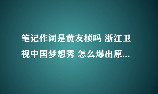 笔记作词是黄友桢吗 浙江卫视中国梦想秀 怎么爆出原创是唐恬恬啊!