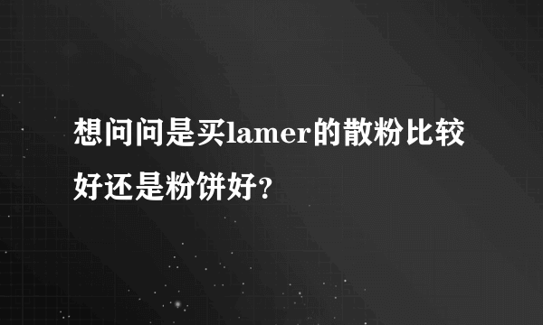 想问问是买lamer的散粉比较好还是粉饼好？