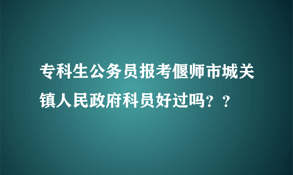 专科生公务员报考偃师市城关镇人民政府科员好过吗？？