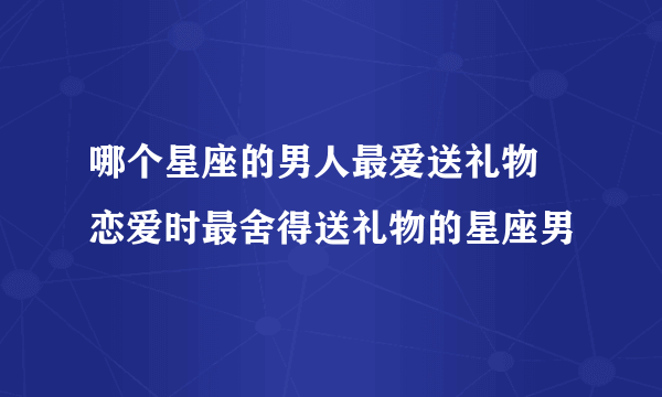 哪个星座的男人最爱送礼物 恋爱时最舍得送礼物的星座男 