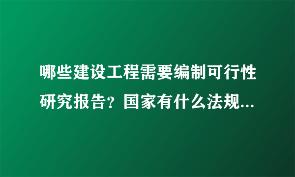 哪些建设工程需要编制可行性研究报告？国家有什么法规规定的吗