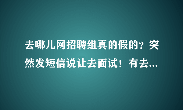 去哪儿网招聘组真的假的？突然发短信说让去面试！有去过的么！交流下