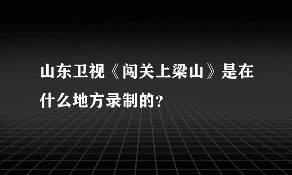 山东卫视《闯关上梁山》是在什么地方录制的？