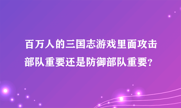 百万人的三国志游戏里面攻击部队重要还是防御部队重要？