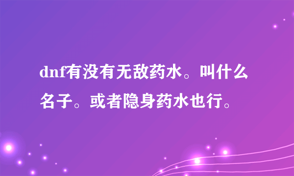 dnf有没有无敌药水。叫什么名子。或者隐身药水也行。