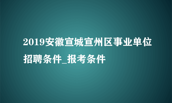 2019安徽宣城宣州区事业单位招聘条件_报考条件